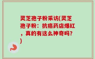 灵芝孢子粉采访(灵芝孢子粉：抗癌药店爆红，真的有这么神奇吗？)