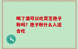 喝了酒可以吃灵芝孢子粉吗？孢子粉什么人适合吃