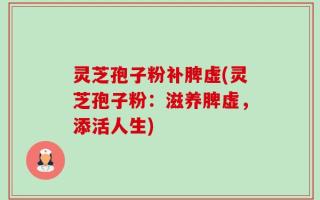 灵芝孢子粉补脾虚(灵芝孢子粉：滋养脾虚，添活人生)