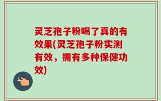 灵芝孢子粉喝了真的有效果(灵芝孢子粉实测有效，拥有多种保健功效)