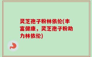 灵芝孢子粉林依伦(丰富健康，灵芝孢子粉助力林依伦)