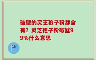 破壁的灵芝孢子粉都含有？灵芝孢子粉破壁99%什么意思