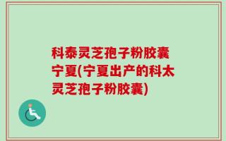 科泰灵芝孢子粉胶囊 宁夏(宁夏出产的科太灵芝孢子粉胶囊)