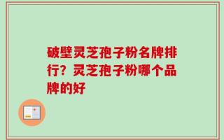 破壁灵芝孢子粉名牌排行？灵芝孢子粉哪个品牌的好