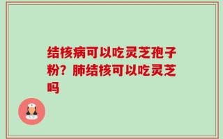 结核病可以吃灵芝孢子粉？肺结核可以吃灵芝吗
