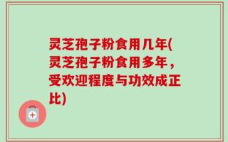灵芝孢子粉食用几年(灵芝孢子粉食用多年，受欢迎程度与功效成正比)