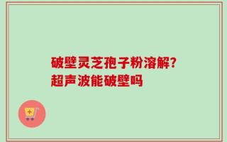 破壁灵芝孢子粉溶解？超声波能破壁吗