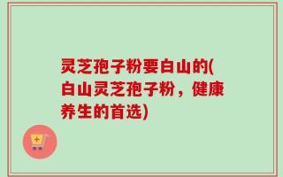 灵芝孢子粉要白山的(白山灵芝孢子粉，健康养生的首选)