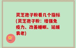 灵芝孢子粉看几个指标(灵芝孢子粉：增强免疫力、改善睡眠、延缓衰老)