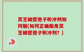 灵芝破壁孢子粉冲剂如何服(如何正确服用灵芝破壁孢子粉冲剂？)