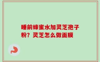 睡前蜂蜜水加灵芝孢子粉？灵芝怎么做面膜