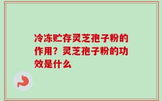冷冻贮存灵芝孢子粉的作用？灵芝孢子粉的功效是什么