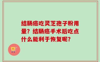 结肠癌吃灵芝孢子粉用量？结肠癌手术后吃点什么能利于恢复呢？