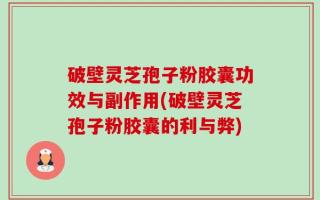 破壁灵芝孢子粉胶囊功效与副作用(破壁灵芝孢子粉胶囊的利与弊)