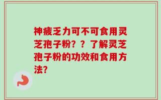 神疲乏力可不可食用灵芝孢子粉？？了解灵芝孢子粉的功效和食用方法？