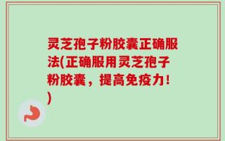 灵芝孢子粉胶囊正确服法(正确服用灵芝孢子粉胶囊，提高免疫力！)