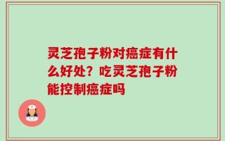 灵芝孢子粉对癌症有什么好处？吃灵芝孢子粉能控制癌症吗