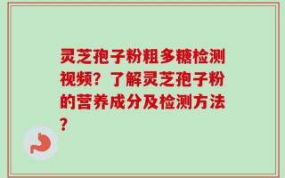 灵芝孢子粉粗多糖检测视频？了解灵芝孢子粉的营养成分及检测方法？