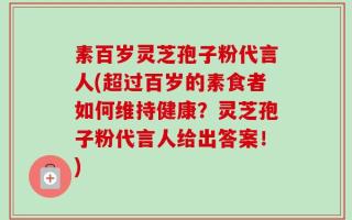 素百岁灵芝孢子粉代言人(超过百岁的素食者如何维持健康？灵芝孢子粉代言人给出答案！)