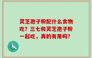 灵芝孢子粉配什么食物吃？三七和灵芝孢子粉一起吃，真的有用吗？