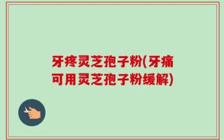 牙疼灵芝孢子粉(牙痛可用灵芝孢子粉缓解)