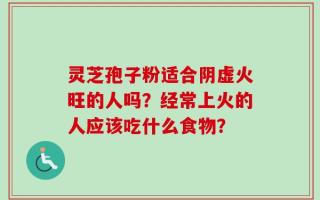 灵芝孢子粉适合阴虚火旺的人吗？经常上火的人应该吃什么食物？