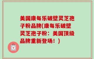 美国康每乐破壁灵芝孢子粉品牌(康每乐破壁灵芝孢子粉：美国顶级品牌重新登场！)