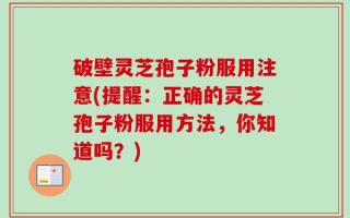破壁灵芝孢子粉服用注意(提醒：正确的灵芝孢子粉服用方法，你知道吗？)