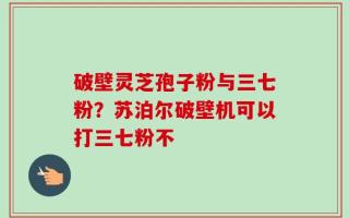 破壁灵芝孢子粉与三七粉？苏泊尔破壁机可以打三七粉不