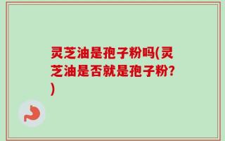 灵芝油是孢子粉吗(灵芝油是否就是孢子粉？)