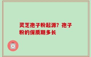 灵芝孢子粉起源？孢子粉的保质期多长