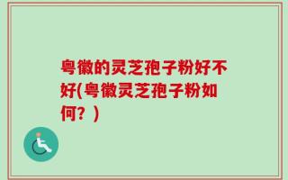 粤徽的灵芝孢子粉好不好(粤徽灵芝孢子粉如何？)