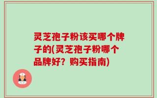 灵芝孢子粉该买哪个牌子的(灵芝孢子粉哪个品牌好？购买指南)