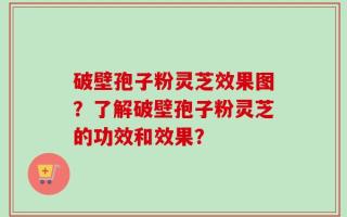 破壁孢子粉灵芝效果图？了解破壁孢子粉灵芝的功效和效果？