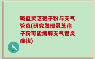 破壁灵芝孢子粉与支气管炎(研究发现灵芝孢子粉可能缓解支气管炎症状)