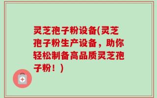 灵芝孢子粉设备(灵芝孢子粉生产设备，助你轻松制备高品质灵芝孢子粉！)