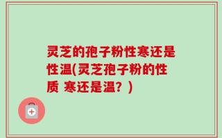 灵芝的孢子粉性寒还是性温(灵芝孢子粉的性质 寒还是温？)