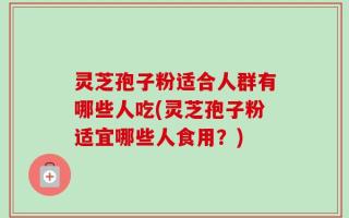 灵芝孢子粉适合人群有哪些人吃(灵芝孢子粉适宜哪些人食用？)