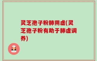 灵芝孢子粉肺阴虚(灵芝孢子粉有助于肺虚调养)