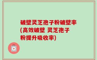 破壁灵芝孢子粉破壁率(高效破壁 灵芝孢子粉提升吸收率)