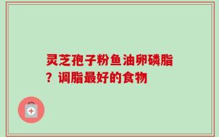 灵芝孢子粉鱼油卵磷脂？调脂最好的食物