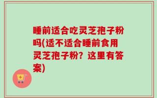 睡前适合吃灵芝孢子粉吗(适不适合睡前食用灵芝孢子粉？这里有答案)