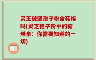灵芝破壁孢子粉含萜烯吗(灵芝孢子粉中的萜烯素：你需要知道的一切)