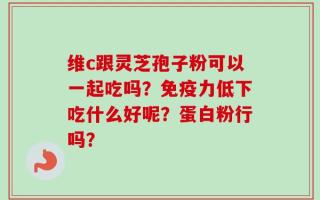 维c跟灵芝孢子粉可以一起吃吗？免疫力低下吃什么好呢？蛋白粉行吗？