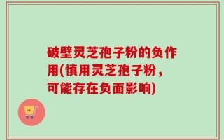破壁灵芝孢子粉的负作用(慎用灵芝孢子粉，可能存在负面影响)