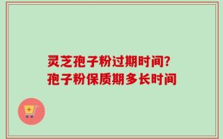 灵芝孢子粉过期时间？孢子粉保质期多长时间
