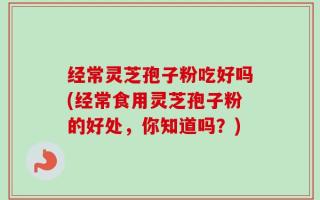 经常灵芝孢子粉吃好吗(经常食用灵芝孢子粉的好处，你知道吗？)