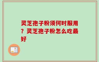灵芝孢子粉须何时服用？灵芝孢子粉怎么吃最好