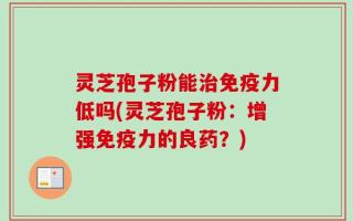 灵芝孢子粉能治免疫力低吗(灵芝孢子粉：增强免疫力的良药？)