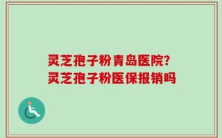 灵芝孢子粉青岛医院？灵芝孢子粉医保报销吗